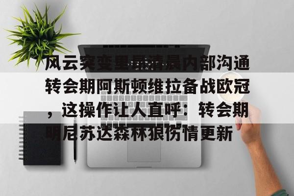 开云-包含风云突变里昂清晨内部沟通转会期阿斯顿维拉备战欧冠，这操作让人直呼：转会期明尼苏达森林狼伤情更新的词条-开云